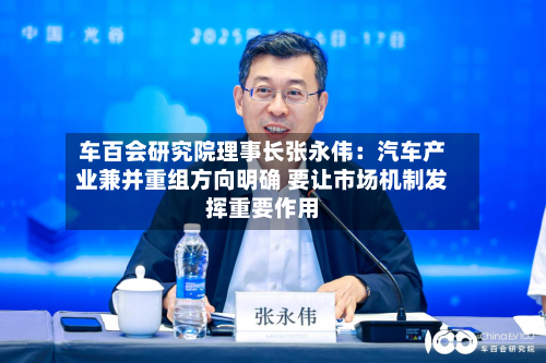 车百会研究院理事长张永伟：汽车产业兼并重组方向明确 要让市场机制发挥重要作用-第2张图片