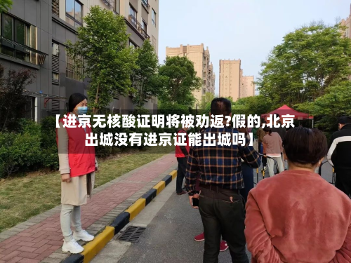 【进京无核酸证明将被劝返?假的,北京出城没有进京证能出城吗】-第3张图片