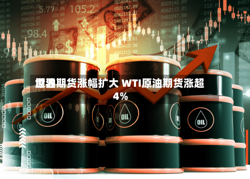 世界原油期货涨幅扩大 WTI原油期货涨超4%-第3张图片