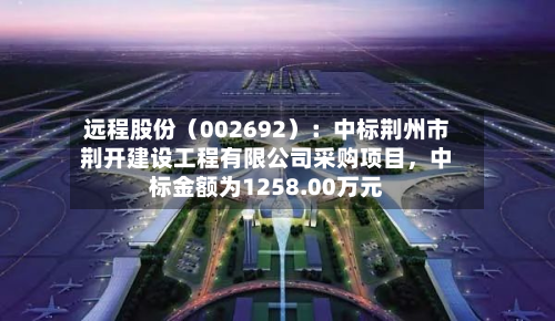 远程股份（002692）：中标荆州市荆开建设工程有限公司采购项目	，中标金额为1258.00万元-第2张图片