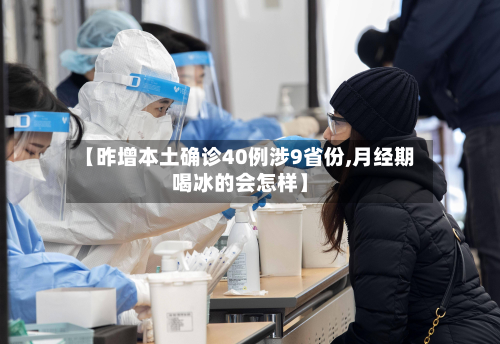 【昨增本土确诊40例涉9省份,月经期喝冰的会怎样】