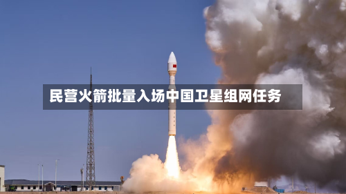 民营火箭批量入场中国卫星组网任务-第2张图片