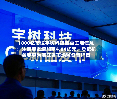1800亿市值宇树科技变更工商信息：注册资本增加至4.04亿元	，登记机关变更为浙江省市场监督管理局-第2张图片