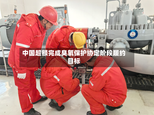 中国超额完成臭氧保护协定阶段履约目标