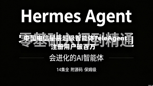 中国电信星辰超级智能体TeleAgent注册用户破百万-第2张图片