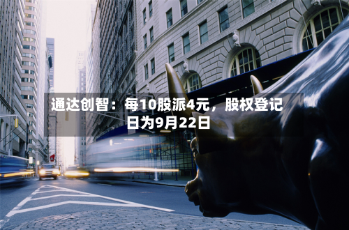 通达创智：每10股派4元，股权登记日为9月22日-第1张图片