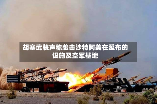 胡塞武装声称袭击沙特阿美在延布的设施及空军基地