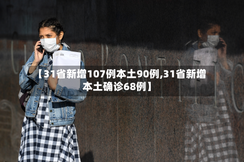 【31省新增107例本土90例,31省新增本土确诊68例】