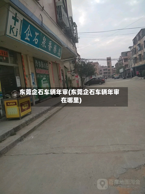 东莞企石车辆年审(东莞企石车辆年审在哪里)-第3张图片