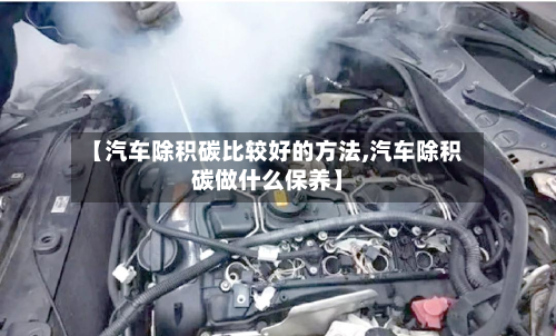 【汽车除积碳比较好的方法,汽车除积碳做什么保养】-第3张图片