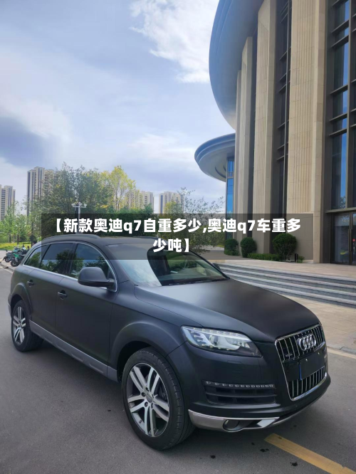 【新款奥迪q7自重多少,奥迪q7车重多少吨】
