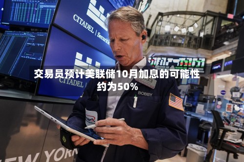 交易员预计美联储10月加息的可能性约为50%