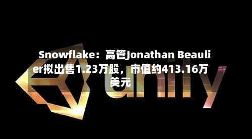 Snowflake：高管Jonathan Beaulier拟出售1.23万股	，市值约413.16万美元-第1张图片