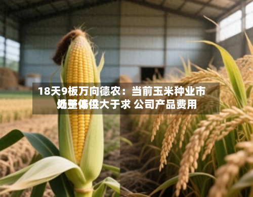18天9板万向德农：当前玉米种业市场整体供大于求 公司产品费用处于低位-第2张图片