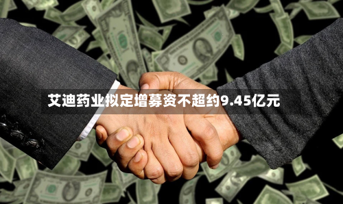 艾迪药业拟定增募资不超约9.45亿元-第3张图片