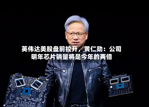 英伟达美股盘前拉升，黄仁勋：公司明年芯片销量将是今年的两倍-第3张图片