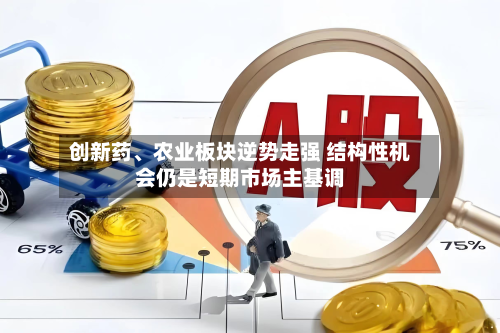 创新药、农业板块逆势走强 结构性机会仍是短期市场主基调-第2张图片