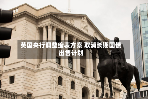 英国央行调整缩表方案 取消长期国债出售计划