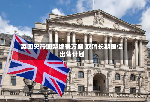 英国央行调整缩表方案 取消长期国债出售计划-第2张图片