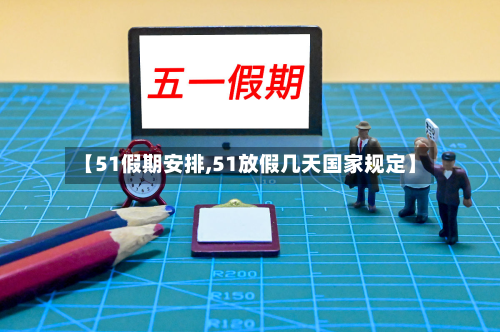 【51假期安排,51放假几天国家规定】