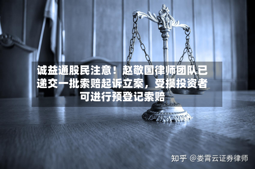 诚益通股民注意！赵敬国律师团队已递交一批索赔起诉立案，受损投资者可进行预登记索赔-第2张图片