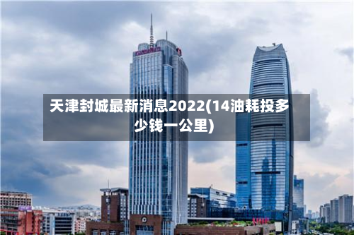 天津封城最新消息2022(14油耗投多少钱一公里)