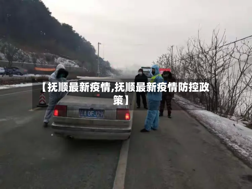 【抚顺最新疫情,抚顺最新疫情防控政策】