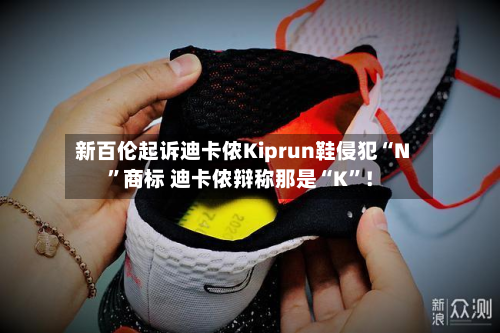 新百伦起诉迪卡侬Kiprun鞋侵犯“N	”商标 迪卡侬辩称那是“K”！-第2张图片