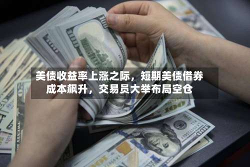 美债收益率上涨之际，短期美债借券成本飙升	，交易员大举布局空仓-第3张图片