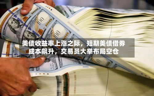 美债收益率上涨之际，短期美债借券成本飙升，交易员大举布局空仓-第2张图片