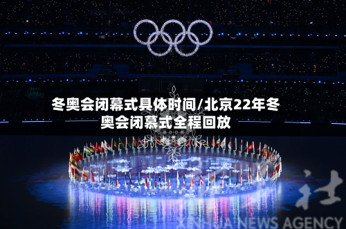 冬奥会闭幕式具体时间/北京22年冬奥会闭慕式全程回放