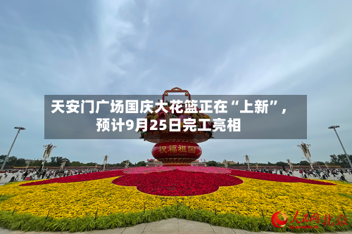天安门广场国庆大花篮正在“上新	”，预计9月25日完工亮相-第1张图片