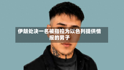 伊朗处决一名被指控为以色列提供情报的男子