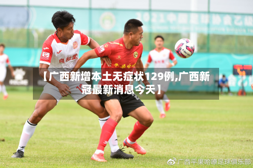 【广西新增本土无症状129例,广西新冠最新消息今天】