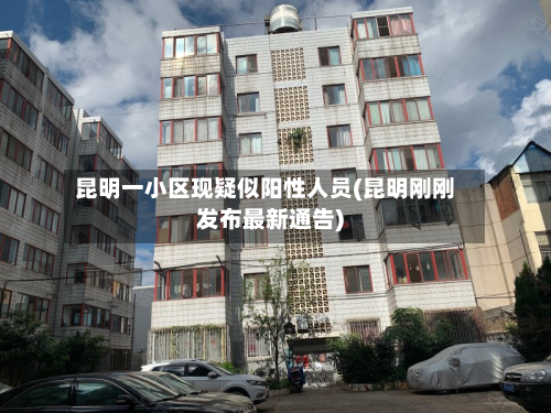 昆明一小区现疑似阳性人员(昆明刚刚发布最新通告)