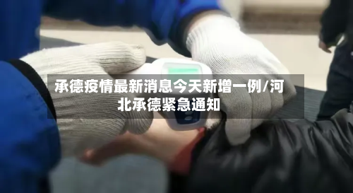 承德疫情最新消息今天新增一例/河北承德紧急通知-第3张图片