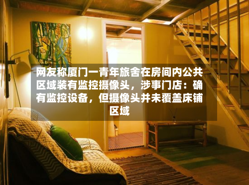 网友称厦门一青年旅舍在房间内公共区域装有监控摄像头，涉事门店：确有监控设备	，但摄像头并未覆盖床铺区域-第2张图片