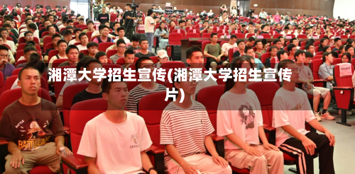 湘潭大学招生宣传(湘潭大学招生宣传片)-第3张图片