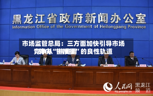 市场监管总局：三方面加快引导市场竞争从“拼费用”转向“拼质量”的良性轨道-第2张图片