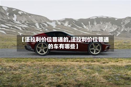 【法拉利价位普通的,法拉利价位普通的车有哪些】-第3张图片