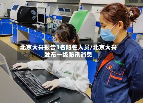 北京大兴报告1名阳性人员/北京大兴发布一级防汛消息