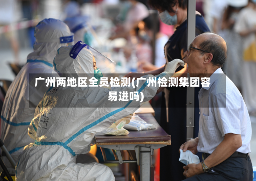 广州两地区全员检测(广州检测集团容易进吗)-第2张图片