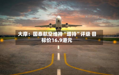 大摩：国泰航空维持“增持”评级 目标价16.9港元-第2张图片