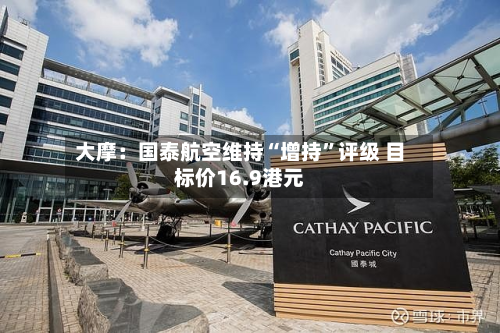 大摩：国泰航空维持“增持	”评级 目标价16.9港元-第1张图片