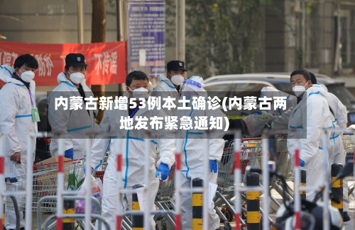 内蒙古新增53例本土确诊(内蒙古两地发布紧急通知)-第2张图片