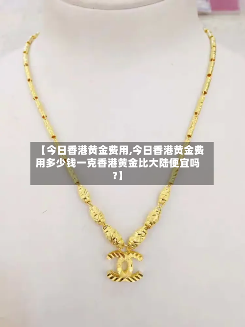 【今日香港黄金费用,今日香港黄金费用多少钱一克香港黄金比大陆便宜吗?】-第2张图片