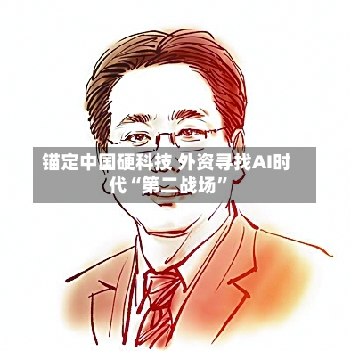 锚定中国硬科技 外资寻找AI时代“第二战场”-第2张图片