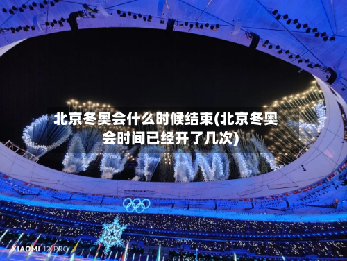 北京冬奥会什么时候结束(北京冬奥会时间已经开了几次)-第3张图片