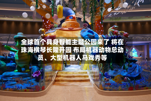 全球首个具身智能主题公园来了 将在珠海横琴长隆开园 布局机器动物总动员、大型机器人马戏秀等-第2张图片
