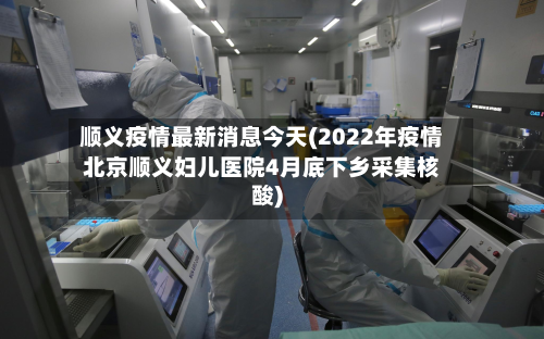 顺义疫情最新消息今天(2022年疫情北京顺义妇儿医院4月底下乡采集核酸)-第2张图片